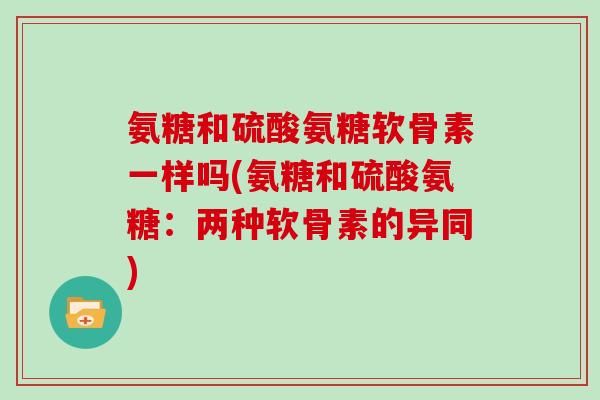 氨糖和硫酸氨糖软骨素一样吗(氨糖和硫酸氨糖:两种软骨素的异同) 氨糖和硫酸氨糖软骨素一样吗(氨糖和硫酸氨糖:两种软骨素的异同)