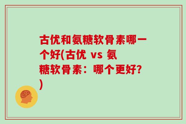 古优和氨糖软骨素哪一个好(古优 vs 氨糖软骨素:哪个更好?) 古优和氨糖软骨素哪一个好(古优 vs 氨糖软骨素:哪个更好?)