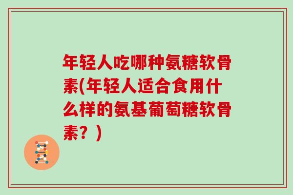 年轻人吃哪种氨糖软骨素(年轻人适合食用什么样的氨基葡萄糖软骨素?) 年轻人吃哪种氨糖软骨素(年轻人适合食用什么样的氨基葡萄糖软骨素?)