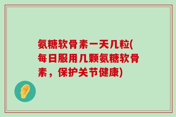 氨糖软骨素一天几粒(每日服用几颗氨糖软骨素，保护关节健康)