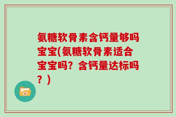 氨糖软骨素含钙量够吗宝宝(氨糖软骨素适合宝宝吗?含钙量达标吗?) 氨糖软骨素含钙量够吗宝宝(氨糖软骨素适合宝宝吗?含钙量达标吗?)