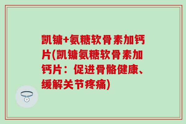 凯镛+氨糖软骨素加钙片(凯镛氨糖软骨素加钙片:促进骨骼健康、缓解关节) 凯镛+氨糖软骨素加钙片(凯镛氨糖软骨素加钙片:促进骨骼健康、缓解关节)