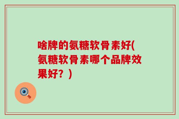 啥牌的氨糖软骨素好(氨糖软骨素哪个品牌效果好?) 啥牌的氨糖软骨素好(氨糖软骨素哪个品牌效果好?)