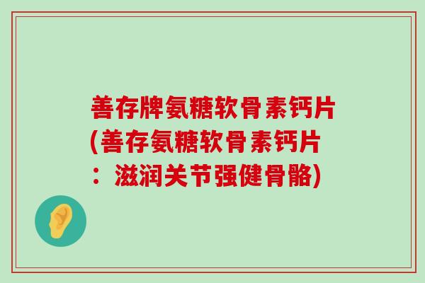 善存牌氨糖软骨素钙片(善存氨糖软骨素钙片:滋润关节强健骨骼) 善存牌氨糖软骨素钙片(善存氨糖软骨素钙片:滋润关节强健骨骼)