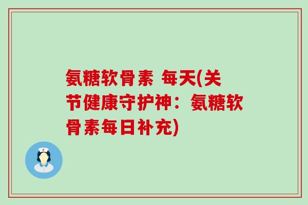 氨糖软骨素 每天(关节健康守护神:氨糖软骨素每日补充) 氨糖软骨素 每天(关节健康守护神:氨糖软骨素每日补充)
