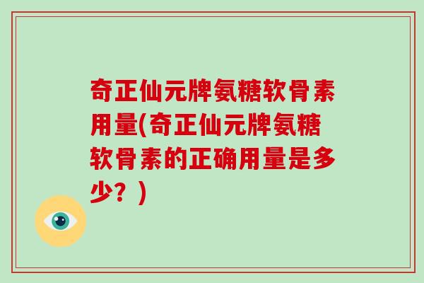 奇正仙元牌氨糖软骨素用量(奇正仙元牌氨糖软骨素的正确用量是多少?) 奇正仙元牌氨糖软骨素用量(奇正仙元牌氨糖软骨素的正确用量是多少?)