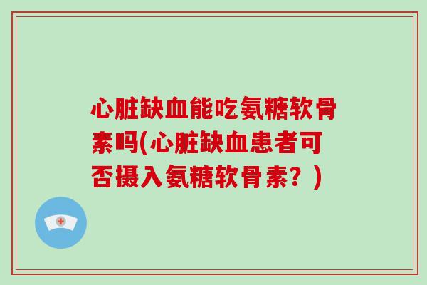 缺能吃氨糖软骨素吗(缺患者可否摄入氨糖软骨素?) 缺能吃氨糖软骨素吗(缺患者可否摄入氨糖软骨素?)