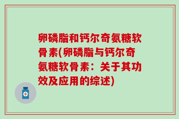 卵磷脂和钙尔奇氨糖软骨素(卵磷脂与钙尔奇氨糖软骨素：关于其功效及应用的综述)