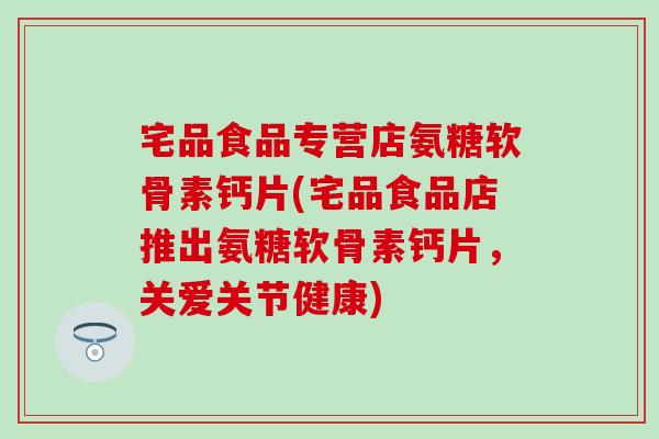 宅品食品专营店氨糖软骨素钙片(宅品食品店推出氨糖软骨素钙片,关爱关节健康) 宅品食品专营店氨糖软骨素钙片(宅品食品店推出氨糖软骨素钙片,关爱关节健康)