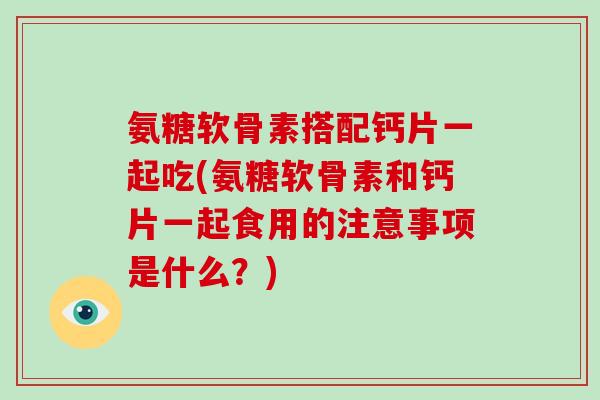 氨糖软骨素搭配钙片一起吃(氨糖软骨素和钙片一起食用的注意事项是什么？)