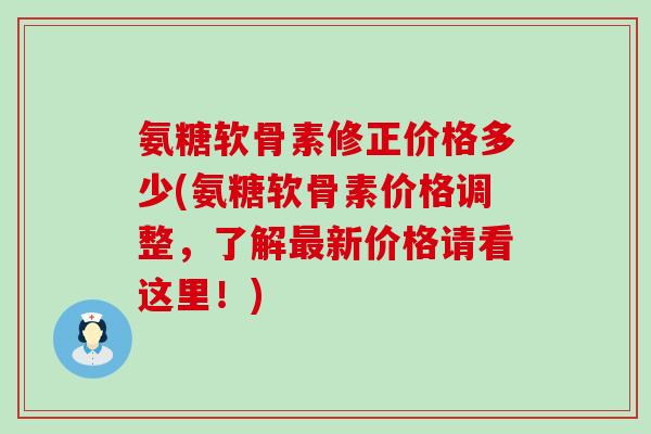 氨糖软骨素修正价格多少(氨糖软骨素价格调整，了解新价格请看这里！)