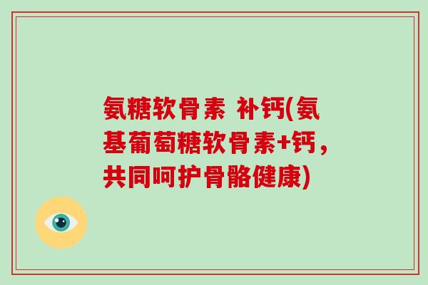 氨糖软骨素 补钙(氨基葡萄糖软骨素+钙，共同呵护骨骼健康)