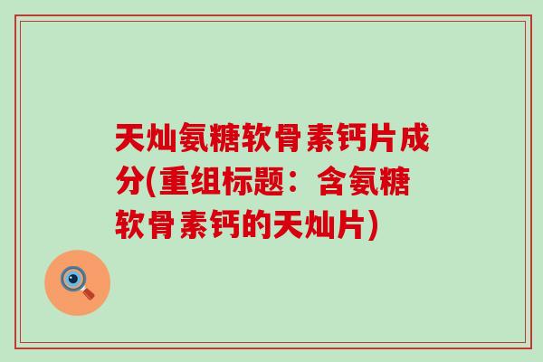 天灿氨糖软骨素钙片成分(重组标题:含氨糖软骨素钙的天灿片) 天灿氨糖软骨素钙片成分(重组标题:含氨糖软骨素钙的天灿片)