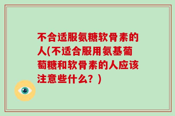 不合适服氨糖软骨素的人(不适合服用氨基葡萄糖和软骨素的人应该注意些什么？)