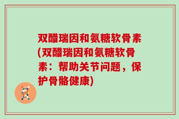 双醋瑞因和氨糖软骨素(双醋瑞因和氨糖软骨素:帮助关节问题,保护骨骼健康) 双醋瑞因和氨糖软骨素(双醋瑞因和氨糖软骨素:帮助关节问题,保护骨骼健康)