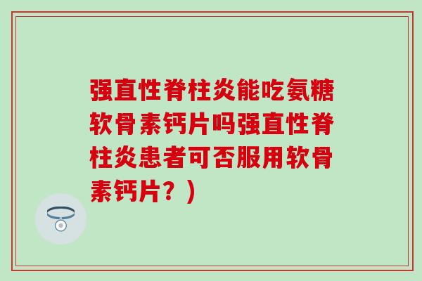 强能吃氨糖软骨素钙片吗强患者可否服用软骨素钙片?) 强能吃氨糖软骨素钙片吗强患者可否服用软骨素钙片?)