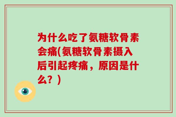 为什么吃了氨糖软骨素会痛(氨糖软骨素摄入后引起,原因是什么?) 为什么吃了氨糖软骨素会痛(氨糖软骨素摄入后引起,原因是什么?)