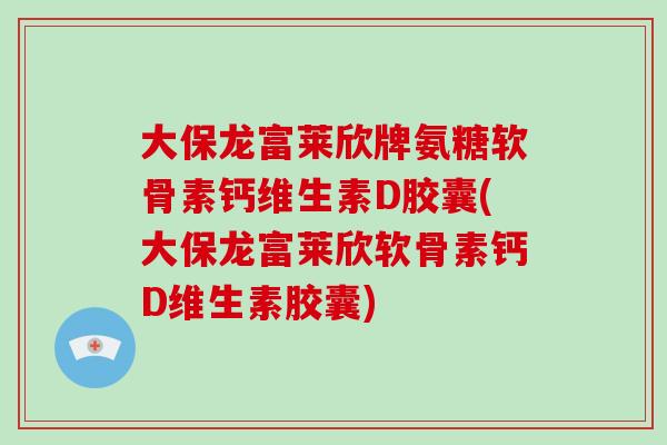 大保龙富莱欣牌氨糖软骨素钙维生素D胶囊(大保龙富莱欣软骨素钙D维生素胶囊)