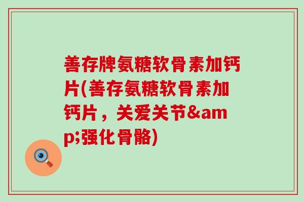 善存牌氨糖软骨素加钙片(善存氨糖软骨素加钙片，关爱关节&强化骨骼)