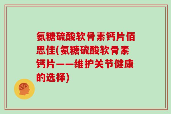 氨糖硫酸软骨素钙片佰思佳(氨糖硫酸软骨素钙片——维护关节健康的选择)