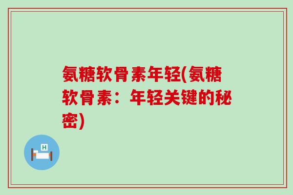 氨糖软骨素年轻(氨糖软骨素:年轻关键的秘密) 氨糖软骨素年轻(氨糖软骨素:年轻关键的秘密)