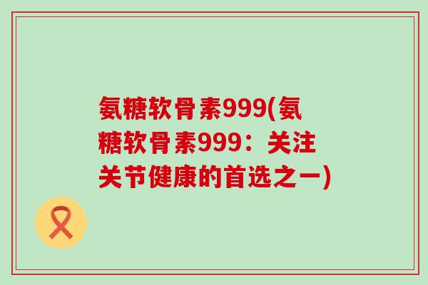 氨糖软骨素999(氨糖软骨素999:关注关节健康的首选之一) 氨糖软骨素999(氨糖软骨素999:关注关节健康的首选之一)