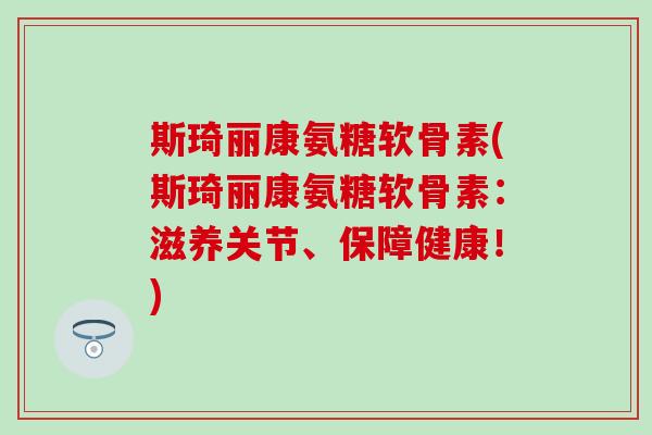 斯琦丽康氨糖软骨素(斯琦丽康氨糖软骨素:滋养关节、保障健康!) 斯琦丽康氨糖软骨素(斯琦丽康氨糖软骨素:滋养关节、保障健康!)
