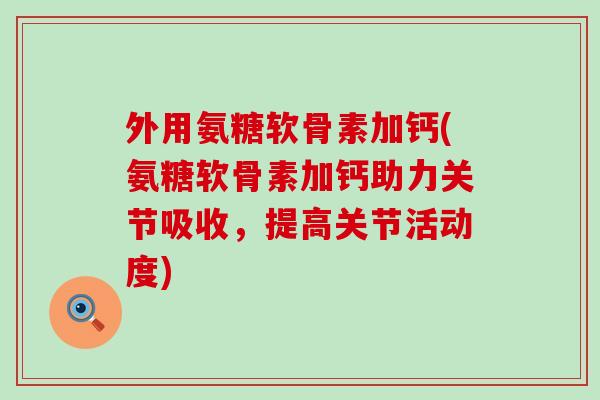 外用氨糖软骨素加钙(氨糖软骨素加钙助力关节吸收,提高关节活动度) 外用氨糖软骨素加钙(氨糖软骨素加钙助力关节吸收,提高关节活动度)