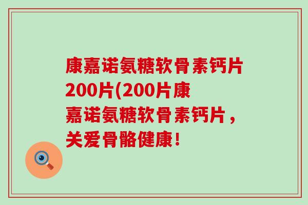 康嘉诺氨糖软骨素钙片200片(200片康嘉诺氨糖软骨素钙片，关爱骨骼健康！
