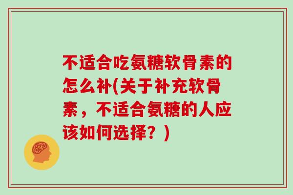 不适合吃氨糖软骨素的怎么补(关于补充软骨素,不适合氨糖的人应该如何选择?) 不适合吃氨糖软骨素的怎么补(关于补充软骨素,不适合氨糖的人应该如何选择?)