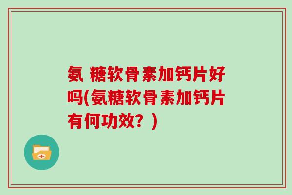 氨 糖软骨素加钙片好吗(氨糖软骨素加钙片有何功效?) 氨 糖软骨素加钙片好吗(氨糖软骨素加钙片有何功效?)