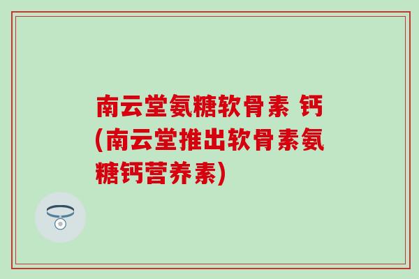 南云堂氨糖软骨素 钙(南云堂推出软骨素氨糖钙营养素)