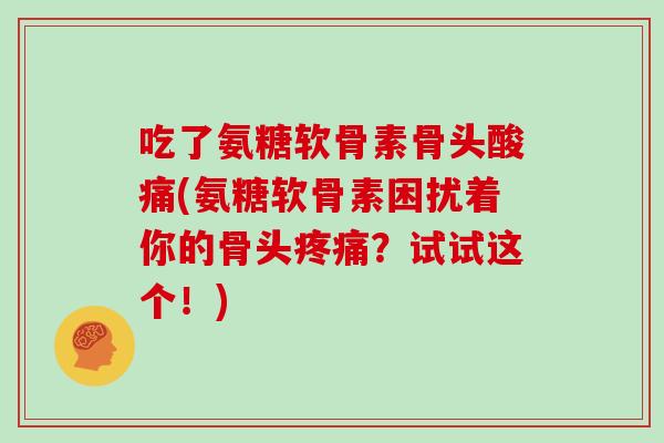 吃了氨糖软骨素骨头酸痛(氨糖软骨素困扰着你的骨头?试试这个!) 吃了氨糖软骨素骨头酸痛(氨糖软骨素困扰着你的骨头?试试这个!)
