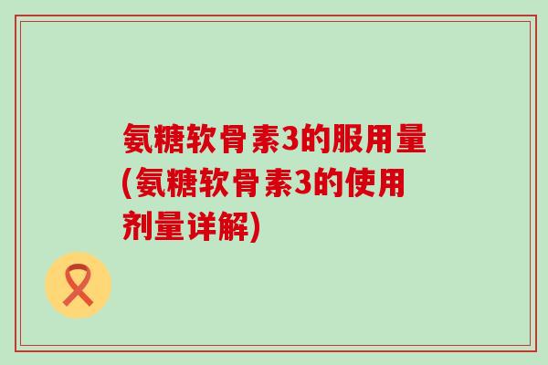 氨糖软骨素3的服用量(氨糖软骨素3的使用剂量详解) 氨糖软骨素3的服用量(氨糖软骨素3的使用剂量详解)