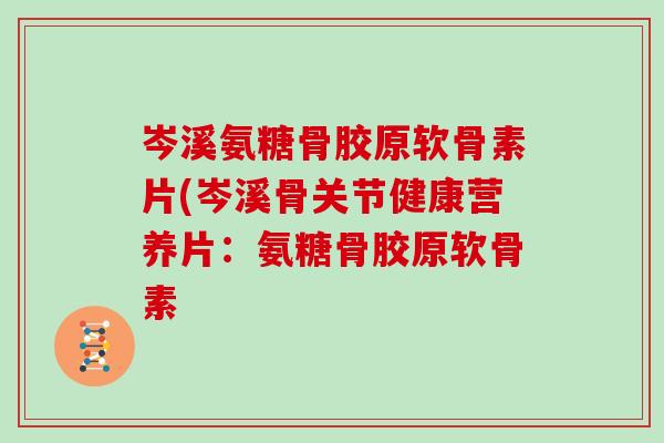 岑溪氨糖骨胶原软骨素片(岑溪骨关节健康营养片:氨糖骨胶原软骨素 岑溪氨糖骨胶原软骨素片(岑溪骨关节健康营养片:氨糖骨胶原软骨素