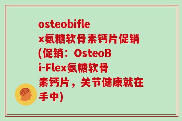 osteobiflex氨糖软骨素钙片促销(促销：OsteoBi-Flex氨糖软骨素钙片，关节健康就在手中)