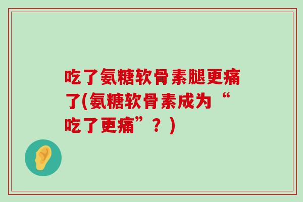 吃了氨糖软骨素腿更痛了(氨糖软骨素成为“吃了更痛”?) 吃了氨糖软骨素腿更痛了(氨糖软骨素成为“吃了更痛”?)