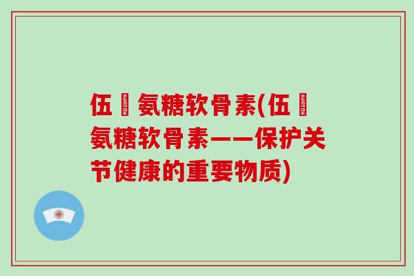 伍蓇氨糖软骨素(伍蓇氨糖软骨素——保护关节健康的重要物质)