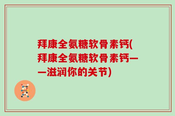 拜康全氨糖软骨素钙(拜康全氨糖软骨素钙——滋润你的关节) 拜康全氨糖软骨素钙(拜康全氨糖软骨素钙——滋润你的关节)
