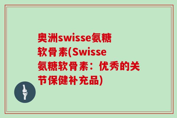 奥洲swisse氨糖软骨素(Swisse氨糖软骨素:优秀的关节保健补充品) 奥洲swisse氨糖软骨素(Swisse氨糖软骨素:优秀的关节保健补充品)