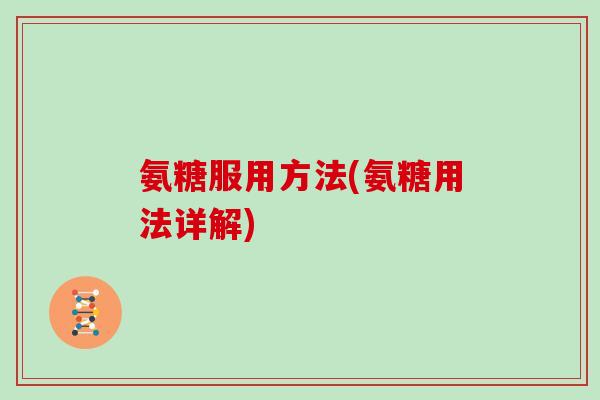 氨糖服用方法(氨糖用法详解) 氨糖服用方法(氨糖用法详解)