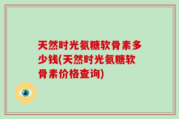 天然时光氨糖软骨素多少钱(天然时光氨糖软骨素价格查询) 天然时光氨糖软骨素多少钱(天然时光氨糖软骨素价格查询)