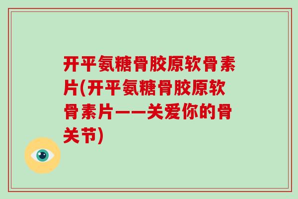 开平氨糖骨胶原软骨素片(开平氨糖骨胶原软骨素片——关爱你的骨关节) 开平氨糖骨胶原软骨素片(开平氨糖骨胶原软骨素片——关爱你的骨关节)