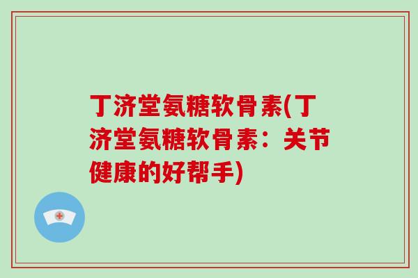 丁济堂氨糖软骨素(丁济堂氨糖软骨素：关节健康的好帮手)