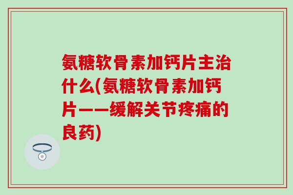 氨糖软骨素加钙片主什么(氨糖软骨素加钙片——缓解关节的良药)