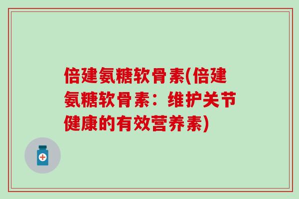 倍建氨糖软骨素(倍建氨糖软骨素:维护关节健康的有效营养素) 倍建氨糖软骨素(倍建氨糖软骨素:维护关节健康的有效营养素)