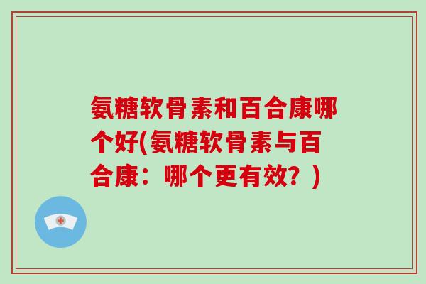 氨糖软骨素和百合康哪个好(氨糖软骨素与百合康：哪个更有效？)