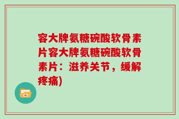 容大牌氨糖碗酸软骨素片容大牌氨糖碗酸软骨素片：滋养关节，缓解)