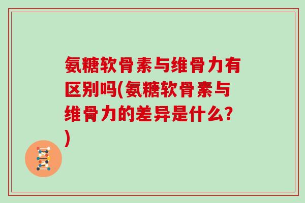氨糖软骨素与维骨力有区别吗(氨糖软骨素与维骨力的差异是什么?) 氨糖软骨素与维骨力有区别吗(氨糖软骨素与维骨力的差异是什么?)