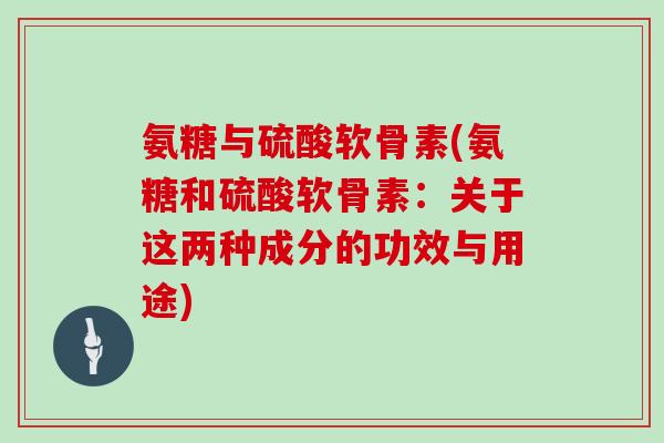 氨糖与硫酸软骨素(氨糖和硫酸软骨素：关于这两种成分的功效与用途)